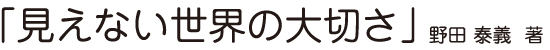 「見えない世界の大切さ」野田泰義著